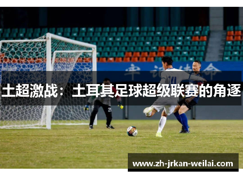 土超激战:土耳其足球超级联赛的角逐 土超激战:土耳其足球超级联赛的角逐