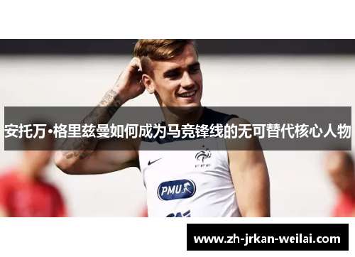 安托万·格里兹曼如何成为马竞锋线的无可替代核心人物 安托万·格里兹曼如何成为马竞锋线的无可替代核心人物