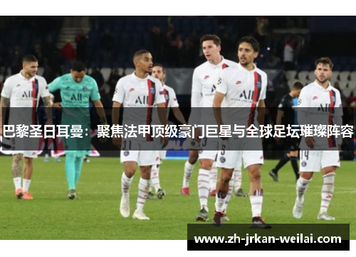 巴黎圣日耳曼:聚焦法甲顶级豪门巨星与全球足坛璀璨阵容 巴黎圣日耳曼:聚焦法甲顶级豪门巨星与全球足坛璀璨阵容