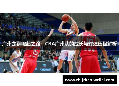 广州龙狮崛起之路:CBA广州队的成长与辉煌历程解析 广州龙狮崛起之路:CBA广州队的成长与辉煌历程解析