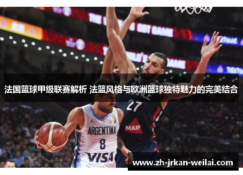 法国篮球甲级联赛解析 法篮风格与欧洲篮球独特魅力的完美结合