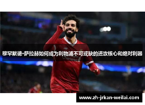穆罕默德·萨拉赫如何成为利物浦不可或缺的进攻核心和绝对利器 穆罕默德·萨拉赫如何成为利物浦不可或缺的进攻核心和绝对利器