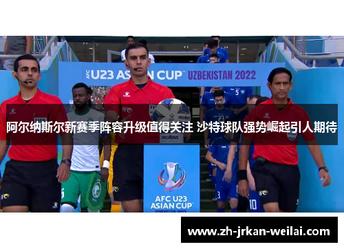 阿尔纳斯尔新赛季阵容升级值得关注 沙特球队强势崛起引人期待 阿尔纳斯尔新赛季阵容升级值得关注 沙特球队强势崛起引人期待