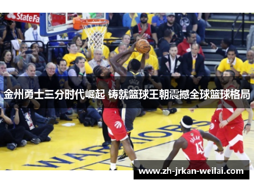 金州勇士三分时代崛起 铸就篮球王朝震撼全球篮球格局 金州勇士三分时代崛起 铸就篮球王朝震撼全球篮球格局