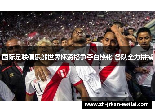 国际足联俱乐部世界杯资格争夺白热化 各队全力拼搏 国际足联俱乐部世界杯资格争夺白热化 各队全力拼搏
