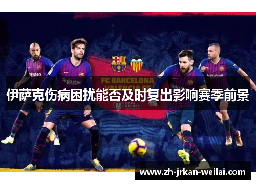 伊萨克伤病困扰能否及时复出影响赛季前景 伊萨克伤病困扰能否及时复出影响赛季前景