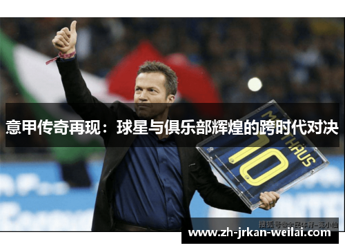 意甲传奇再现:球星与俱乐部辉煌的跨时代对决 意甲传奇再现:球星与俱乐部辉煌的跨时代对决