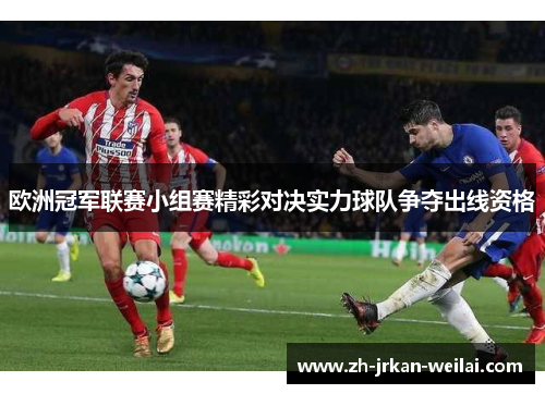 欧洲冠军联赛小组赛精彩对决实力球队争夺出线资格 欧洲冠军联赛小组赛精彩对决实力球队争夺出线资格