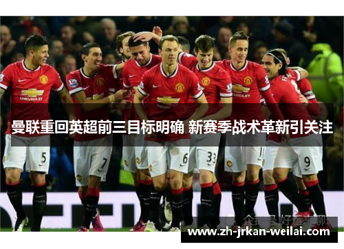 曼联重回英超前三目标明确 新赛季战术革新引关注