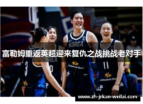 富勒姆重返英超迎来复仇之战挑战老对手 富勒姆重返英超迎来复仇之战挑战老对手