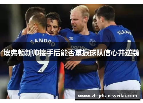 埃弗顿新帅接手后能否重振球队信心并逆袭 埃弗顿新帅接手后能否重振球队信心并逆袭