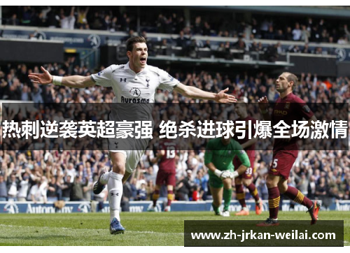 热刺逆袭英超豪强 绝杀进球引爆全场激情